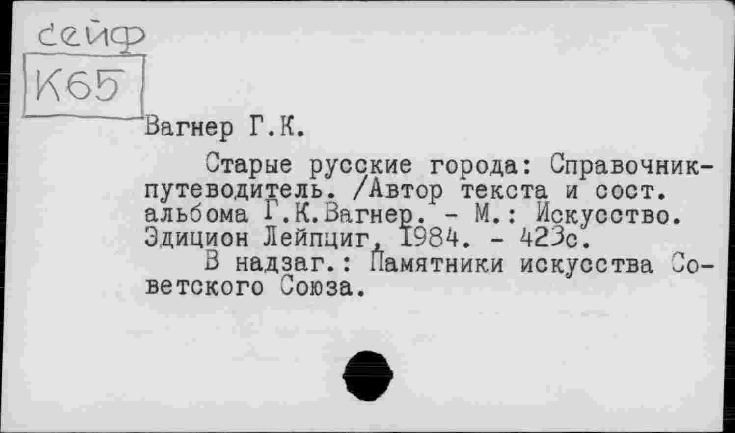 ﻿сігйф
К6&
Вагнер Г.К.
Старые русские города: Справочник-путеводитель. /Автор текста и сост. альбома Г.К.Вагнер. - М.: Искусство. Эдицион Лейпциг, 1984. - 423с.
В надзаг.: Памятники искусства Советского Союза.